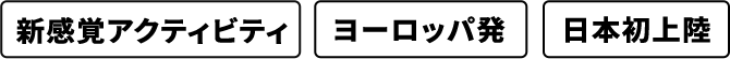新感覚アクティビティ・ヨーロッパ発・日本初上陸