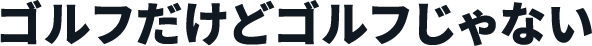 ゴルフだけどゴルフじゃない